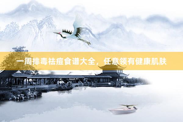 一周排毒祛痘食谱大全，任意领有健康肌肤