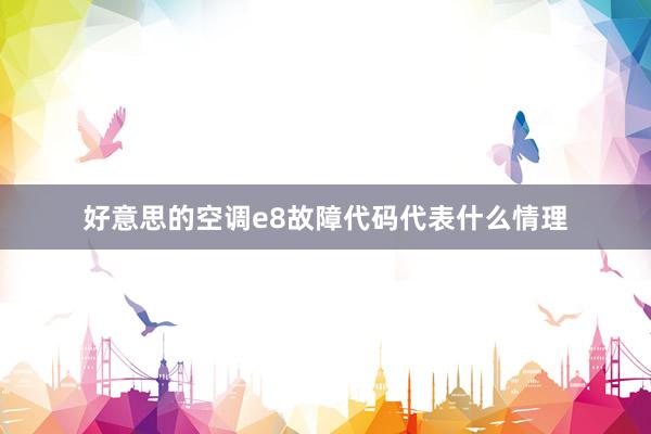 好意思的空调e8故障代码代表什么情理