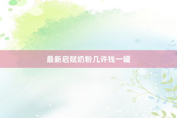 最新启赋奶粉几许钱一罐