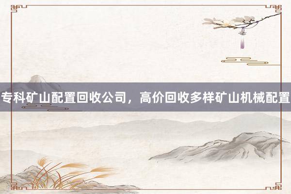 专科矿山配置回收公司，高价回收多样矿山机械配置
